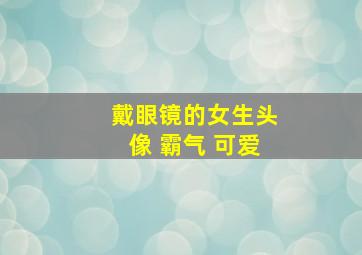 戴眼镜的女生头像 霸气 可爱